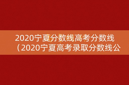 2020宁夏分数线高考分数线（2020宁夏高考录取分数线公布）