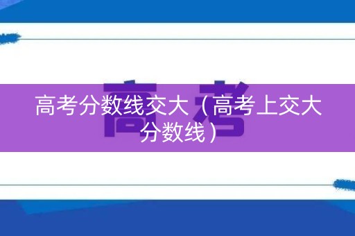 高考分数线交大(高考上交大分数线) 高考分数线交大(高考上交大分数线)