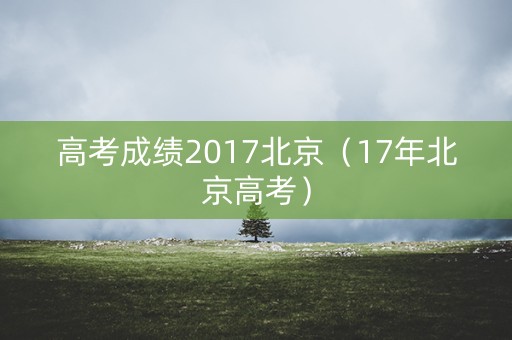 高考成绩2017北京(17年北京高考) 高考成绩2017北京(17年北京高考)