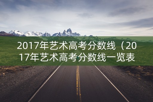 2017年艺术高考分数线（2017年艺术高考分数线一览表）