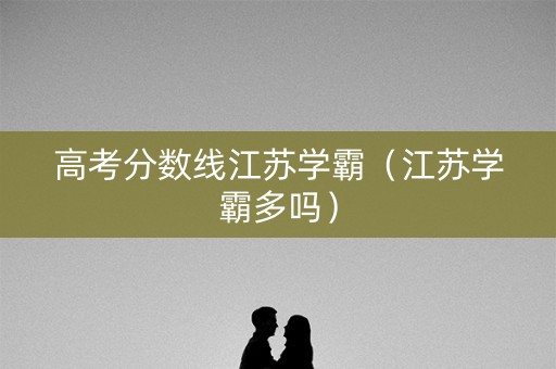 高考分数线江苏学霸（江苏学霸多吗）