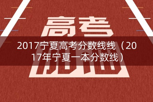 2017宁夏高考分数线线(2017年宁夏一本分数线) 2017宁夏高考分数线线(2017年宁夏一本分数线)