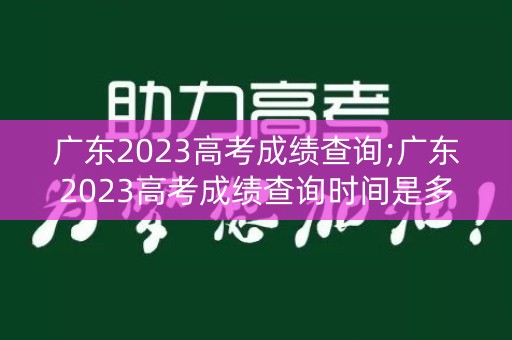 广东2023高考成绩查询;广东2023高考成绩查询时间是多少
