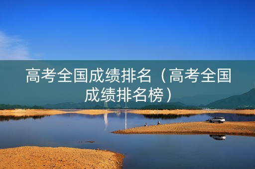 高考全国成绩排名(高考全国成绩排名榜) 高考全国成绩排名(高考全国成绩排名榜)