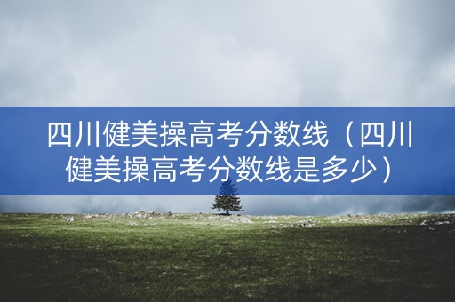 四川健美操高考分数线（四川健美操高考分数线是多少）