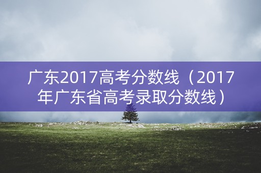 广东2017高考分数线(2017年广东省高考录取分数线) 广东2017高考分数线(2017年广东省高考录取分数线)
