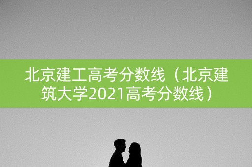 北京建工高考分数线（北京建筑大学2021高考分数线）