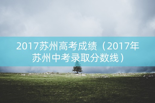 2017苏州高考成绩（2017年苏州中考录取分数线）