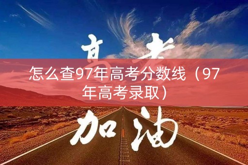 怎么查97年高考分数线（97年高考录取）
