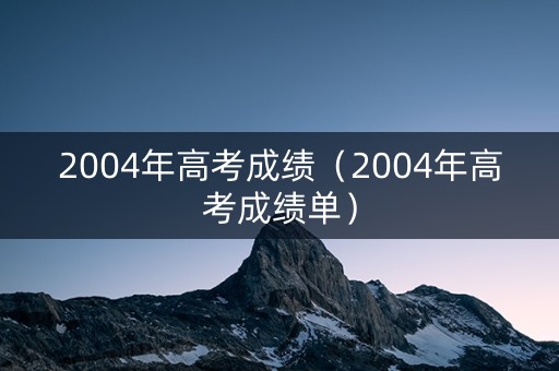 2004年高考成绩（2004年高考成绩单）