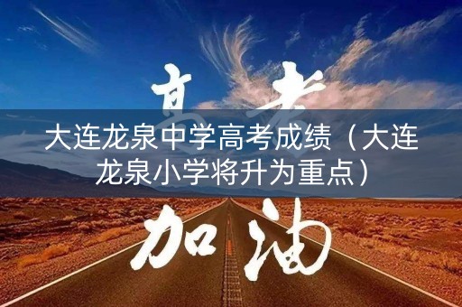 大连龙泉中学高考成绩（大连龙泉小学将升为重点）