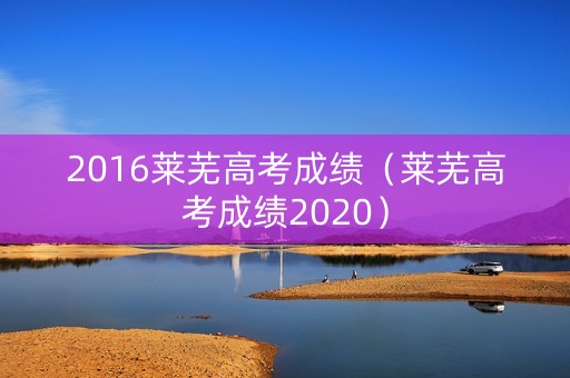 2016莱芜高考成绩（莱芜高考成绩2020）