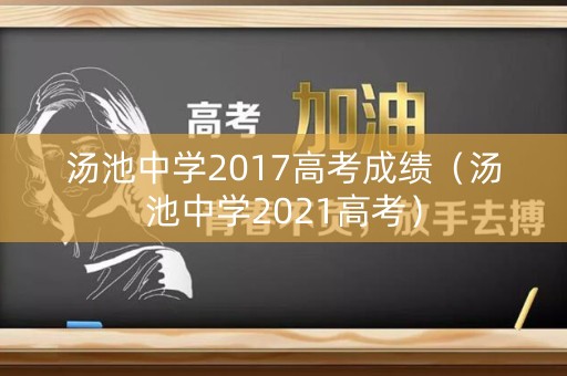 汤池中学2017高考成绩（汤池中学2021高考）