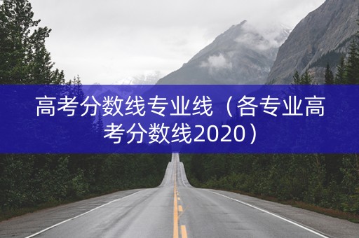 高考分数线专业线(各专业高考分数线2020) 高考分数线专业线(各专业高考分数线2020)