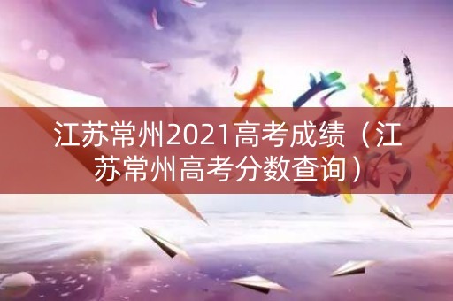 江苏常州2021高考成绩（江苏常州高考分数查询）