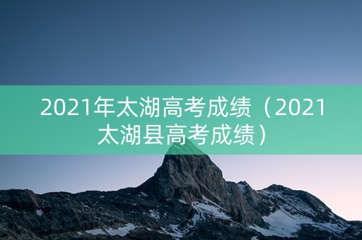 2021年太湖高考成绩（2021太湖县高考成绩）