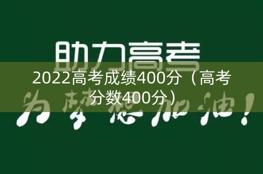 2022高考成绩400分（高考分数400分）