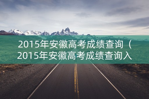 2015年安徽高考成绩查询(2015年安徽高考成绩查询入口) 2015年安徽高考成绩查询(2015年安徽高考成绩查询入口)