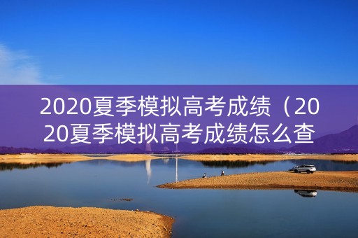 2020夏季模拟高考成绩(2020夏季模拟高考成绩怎么查) 2020夏季模拟高考成绩(2020夏季模拟高考成绩怎么查)