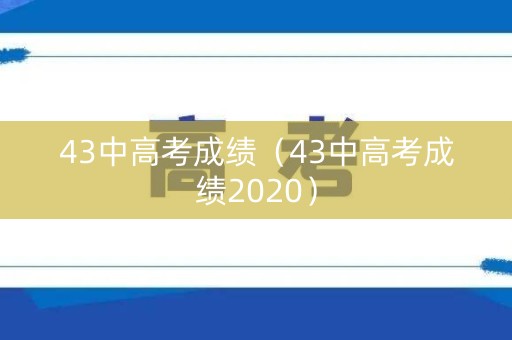 43中高考成绩(43中高考成绩2020) 43中高考成绩(43中高考成绩2020)