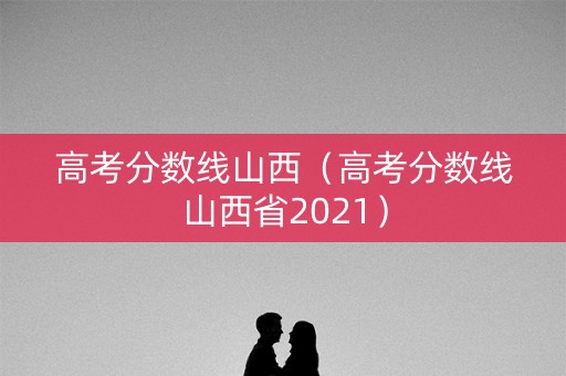 高考分数线山西（高考分数线山西省2021）