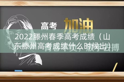 2022滕州春季高考成绩（山东滕州高考成绩什么时候出）