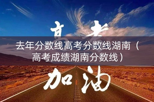 去年分数线高考分数线湖南(高考成绩湖南分数线) 去年分数线高考分数线湖南(高考成绩湖南分数线)