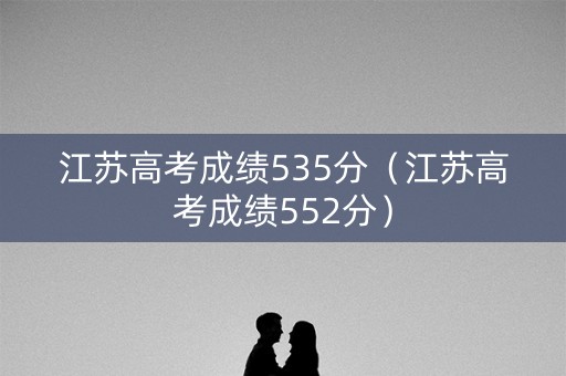 江苏高考成绩535分(江苏高考成绩552分) 江苏高考成绩535分(江苏高考成绩552分)