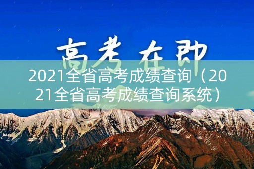 2021全省高考成绩查询(2021全省高考成绩查询系统) 2021全省高考成绩查询(2021全省高考成绩查询系统)