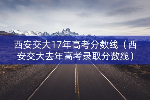 西安交大17年高考分数线(西安交大去年高考录取分数线) 西安交大17年高考分数线(西安交大去年高考录取分数线)
