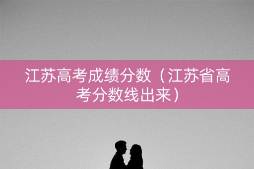 江苏高考成绩分数(江苏省高考分数线出来) 江苏高考成绩分数(江苏省高考分数线出来)