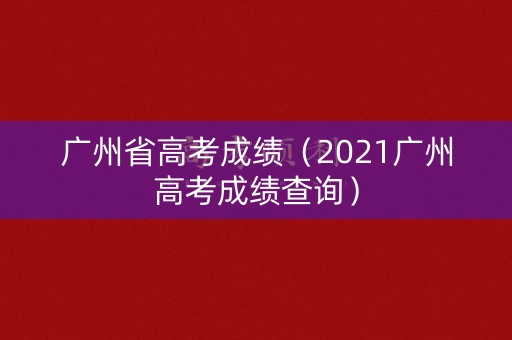 广州省高考成绩（2021广州高考成绩查询）