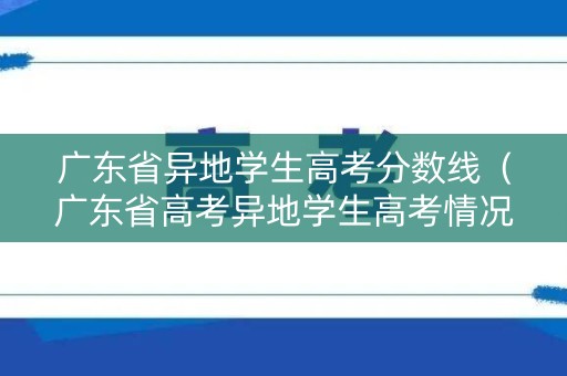 广东省异地学生高考分数线(广东省高考异地学生高考情况) 广东省异地学生高考分数线(广东省高考异地学生高考情况)