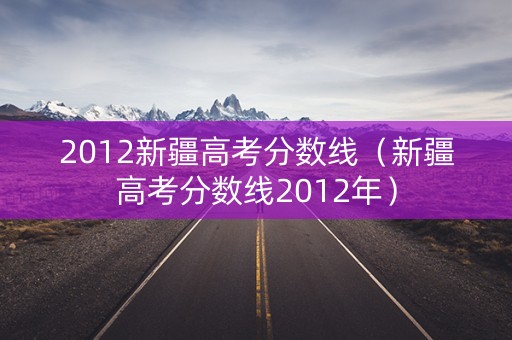 2012新疆高考分数线(新疆高考分数线2012年) 2012新疆高考分数线(新疆高考分数线2012年)