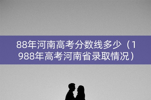 88年河南高考分数线多少（1988年高考河南省录取情况）