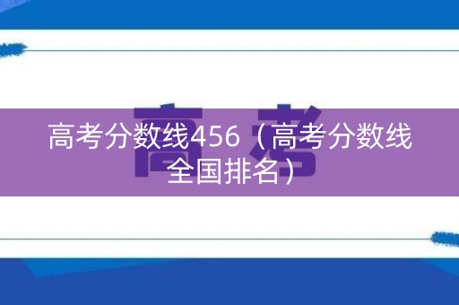 高考分数线456(高考分数线全国排名) 高考分数线456(高考分数线全国排名)