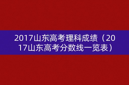 2017山东高考理科成绩（2017山东高考分数线一览表）