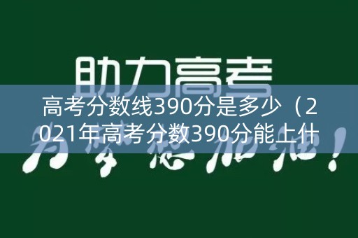 高考分数线390分是多少（2021年高考分数390分能上什么学校）