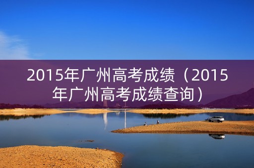2015年广州高考成绩（2015年广州高考成绩查询）
