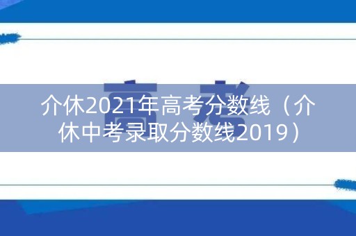 介休2021年高考分数线(介休中考录取分数线2019) 介休2021年高考分数线(介休中考录取分数线2019)