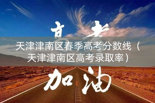天津津南区春季高考分数线(天津津南区高考录取率) 天津津南区春季高考分数线(天津津南区高考录取率)
