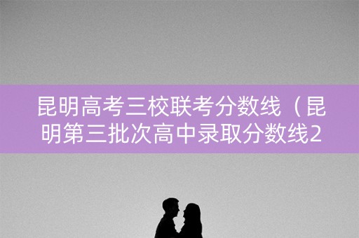 昆明高考三校联考分数线（昆明第三批次高中录取分数线2020年）