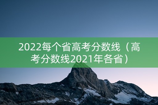 2022每个省高考分数线(高考分数线2021年各省) 2022每个省高考分数线(高考分数线2021年各省)