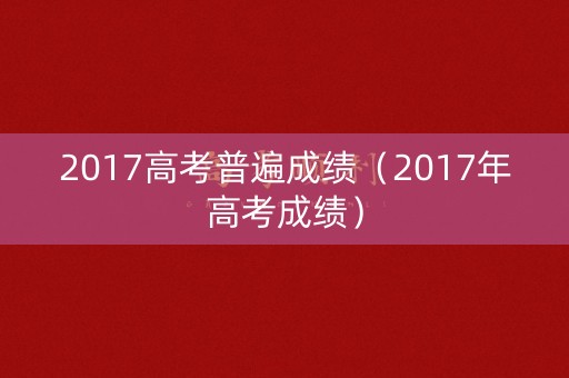 2017高考普遍成绩(2017年高考成绩) 2017高考普遍成绩(2017年高考成绩)