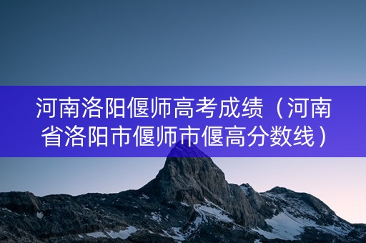 河南洛阳偃师高考成绩（河南省洛阳市偃师市偃高分数线）
