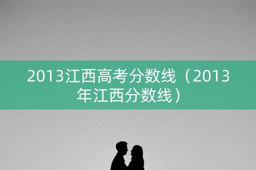 2013江西高考分数线(2013年江西分数线) 2013江西高考分数线(2013年江西分数线)