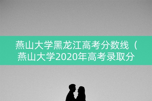 燕山大学黑龙江高考分数线(燕山大学2020年高考录取分数线) 燕山大学黑龙江高考分数线(燕山大学2020年高考录取分数线)