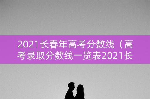 2021长春年高考分数线（高考录取分数线一览表2021长春）
