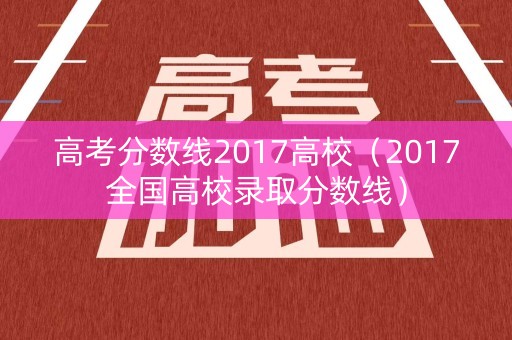 高考分数线2017高校(2017全国高校录取分数线) 高考分数线2017高校(2017全国高校录取分数线)