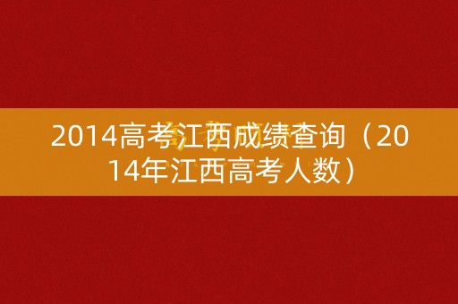 2014高考江西成绩查询(2014年江西高考人数) 2014高考江西成绩查询(2014年江西高考人数)